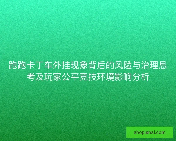 跑跑卡丁车外挂现象背后的风险与治理思考及玩家公平竞技环境影响分析