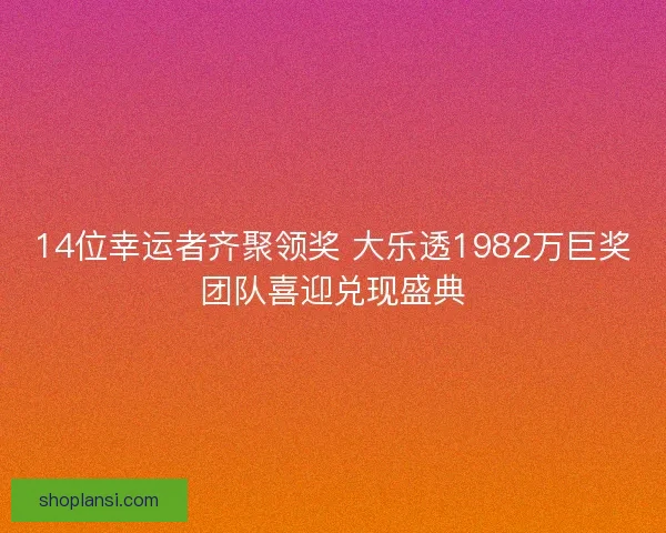14位幸运者齐聚领奖 大乐透1982万巨奖团队喜迎兑现盛典