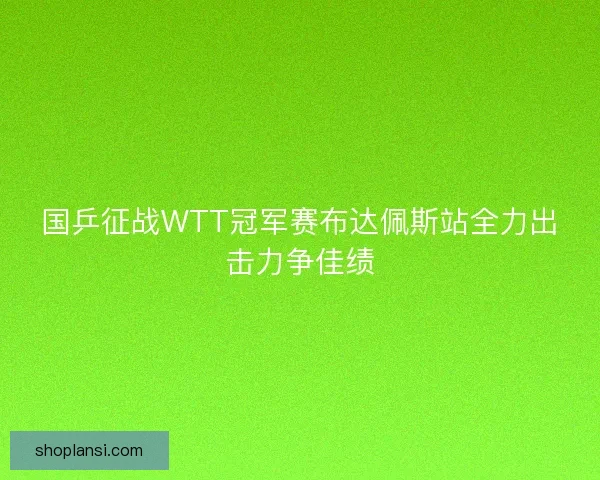 国乒征战WTT冠军赛布达佩斯站全力出击力争佳绩