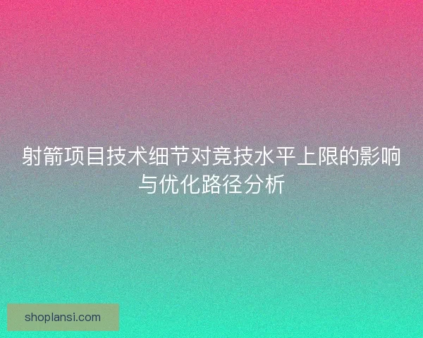 射箭项目技术细节对竞技水平上限的影响与优化路径分析