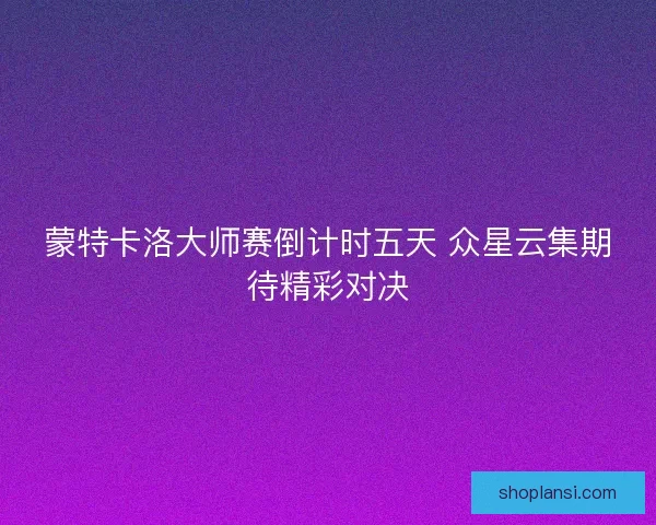 蒙特卡洛大师赛倒计时五天 众星云集期待精彩对决