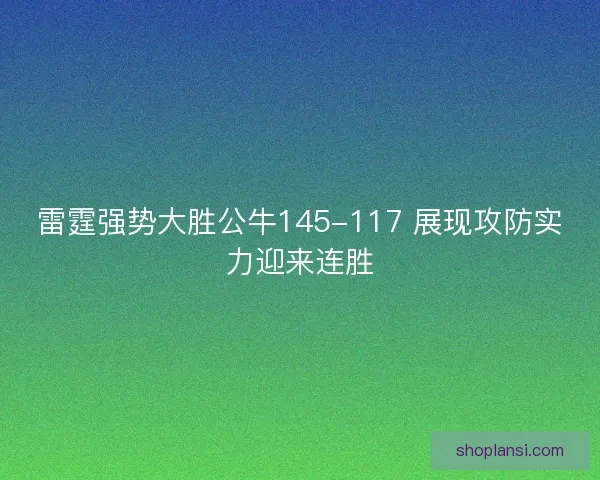 雷霆强势大胜公牛145-117 展现攻防实力迎来连胜 雷霆强势大胜公牛145-117 展现攻防实力迎来连胜