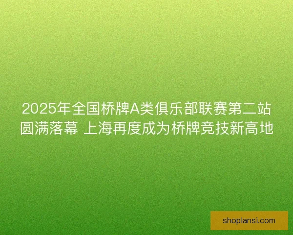 2025年全国桥牌A类俱乐部联赛第二站圆满落幕 上海再度成为桥牌竞技新高地