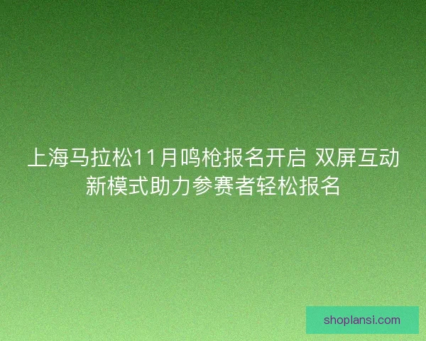 上海马拉松11月鸣枪报名开启 双屏互动新模式助力参赛者轻松报名 上海马拉松11月鸣枪报名开启 双屏互动新模式助力参赛者轻松报名