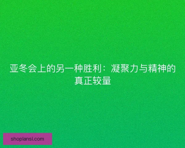 亚冬会上的另一种胜利：凝聚力与精神的真正较量