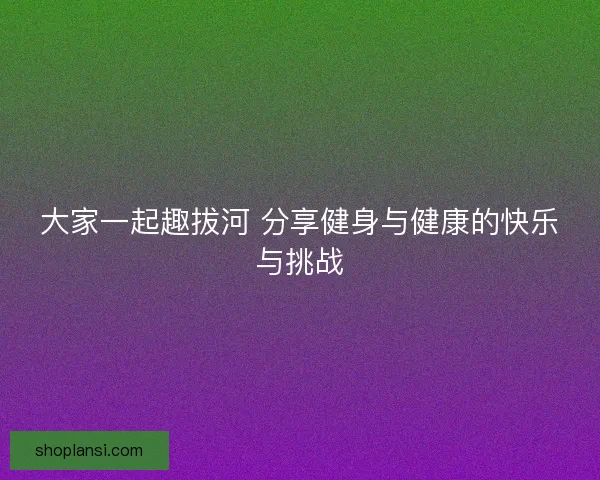 大家一起趣拔河 分享健身与健康的快乐与挑战