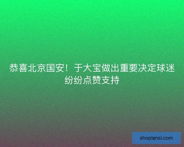 恭喜北京国安！于大宝做出重要决定球迷纷纷点赞支持