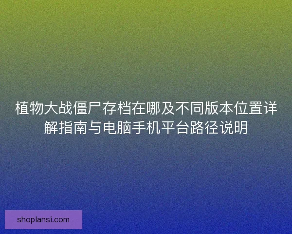 植物大战僵尸存档在哪及不同版本位置详解指南与电脑手机平台路径说明