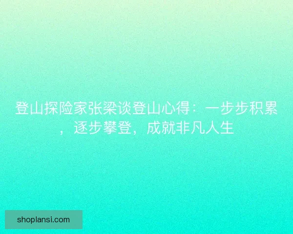 登山探险家张梁谈登山心得：一步步积累，逐步攀登，成就非凡人生