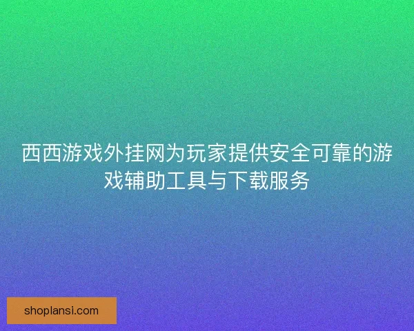 西西游戏外挂网为玩家提供安全可靠的游戏辅助工具与下载服务