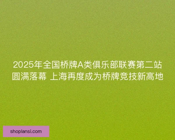 2025年全国桥牌A类俱乐部联赛第二站圆满落幕 上海再度成为桥牌竞技新高地 2025年全国桥牌A类俱乐部联赛第二站圆满落幕 上海再度成为桥牌竞技新高地