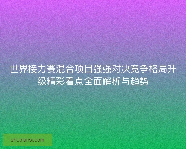 世界接力赛混合项目强强对决竞争格局升级精彩看点全面解析与趋势