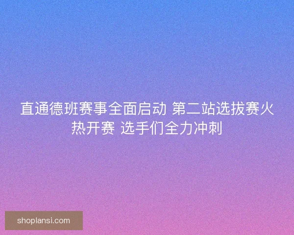 直通德班赛事全面启动 第二站选拔赛火热开赛 选手们全力冲刺