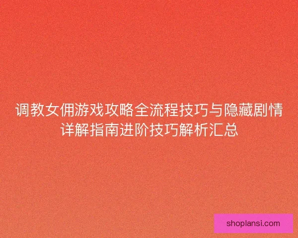 调教女佣游戏攻略全流程技巧与隐藏剧情详解指南进阶技巧解析汇总 调教女佣游戏攻略全流程技巧与隐藏剧情详解指南进阶技巧解析汇总