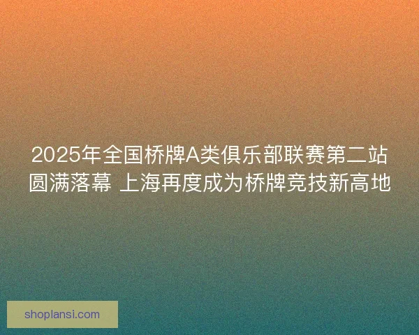 2025年全国桥牌A类俱乐部联赛第二站圆满落幕 上海再度成为桥牌竞技新高地 2025年全国桥牌A类俱乐部联赛第二站圆满落幕 上海再度成为桥牌竞技新高地