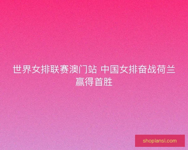 世界女排联赛澳门站 中国女排奋战荷兰赢得首胜