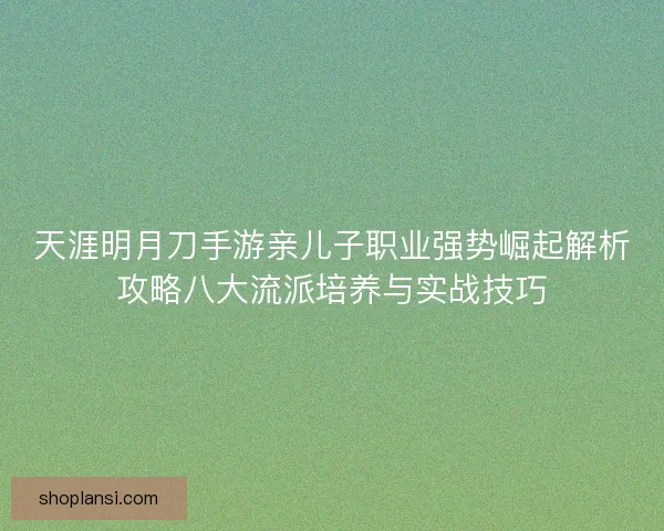 天涯明月刀手游亲儿子职业强势崛起解析攻略八大流派培养与实战技巧