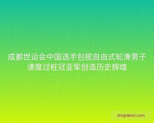 成都世运会中国选手包揽自由式轮滑男子速度过桩冠亚军创造历史辉煌