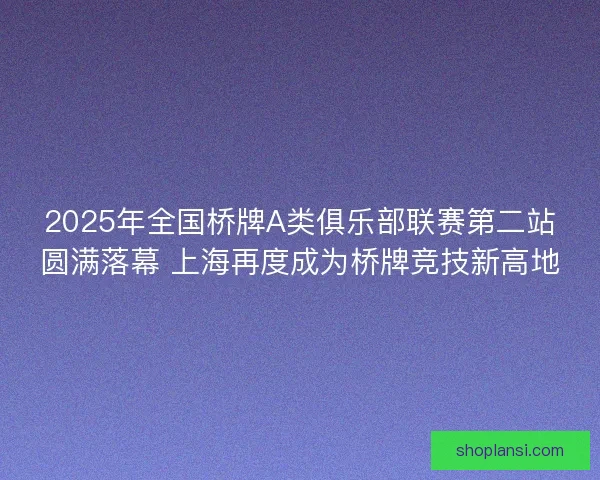 2025年全国桥牌A类俱乐部联赛第二站圆满落幕 上海再度成为桥牌竞技新高地