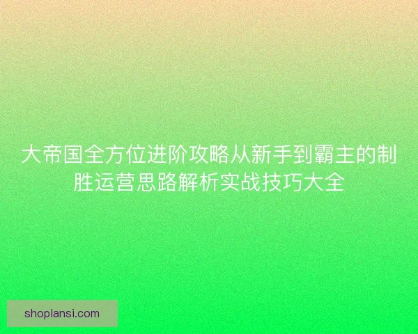 大帝国全方位进阶攻略从新手到霸主的制胜运营思路解析实战技巧大全 大帝国全方位进阶攻略从新手到霸主的制胜运营思路解析实战技巧大全