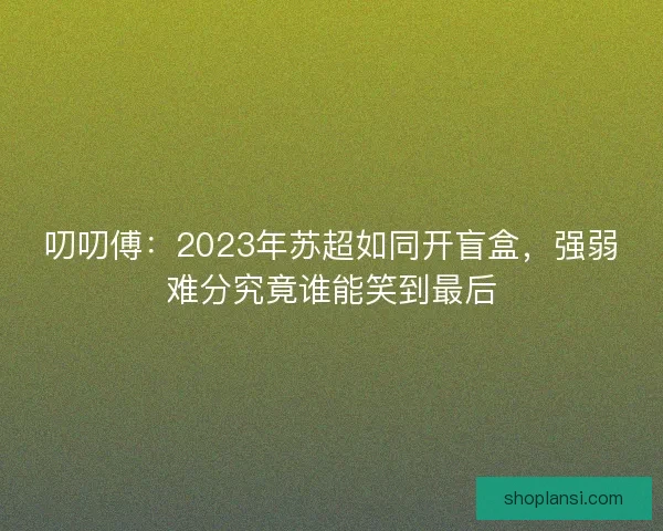 叨叨傅:2023年苏超如同开盲盒,强弱难分究竟谁能笑到最后 叨叨傅:2023年苏超如同开盲盒,强弱难分究竟谁能笑到最后