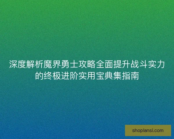 深度解析魔界勇士攻略全面提升战斗实力的终极进阶实用宝典集指南