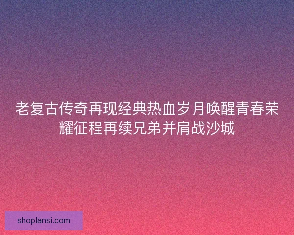 老复古传奇再现经典热血岁月唤醒青春荣耀征程再续兄弟并肩战沙城 老复古传奇再现经典热血岁月唤醒青春荣耀征程再续兄弟并肩战沙城