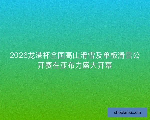 2026龙港杯全国高山滑雪及单板滑雪公开赛在亚布力盛大开幕 2026龙港杯全国高山滑雪及单板滑雪公开赛在亚布力盛大开幕
